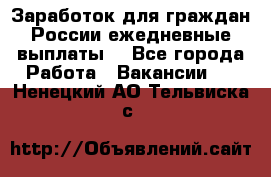 Заработок для граждан России.ежедневные выплаты. - Все города Работа » Вакансии   . Ненецкий АО,Тельвиска с.